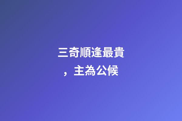 三奇順逢最貴，主為公候
